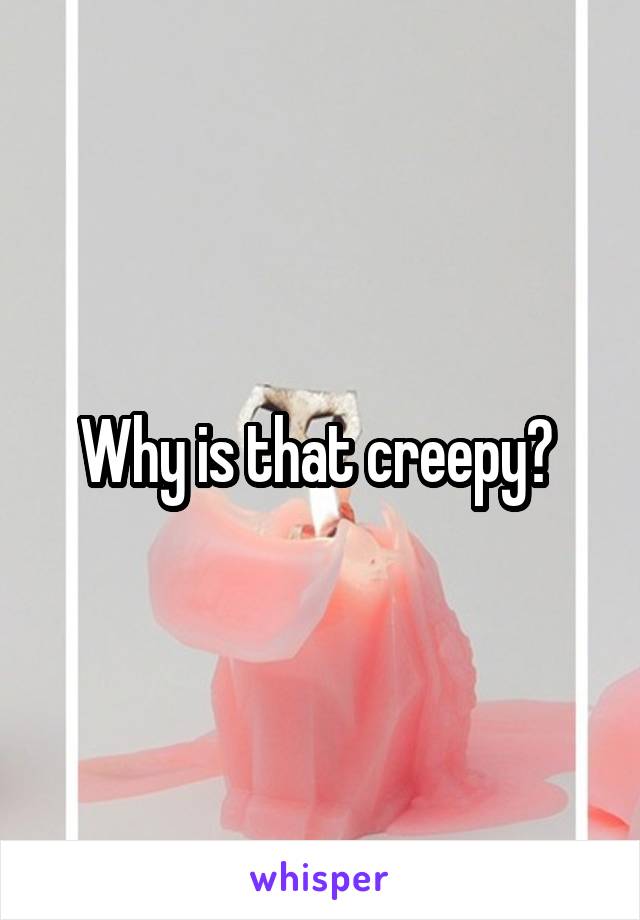 Why is that creepy? 