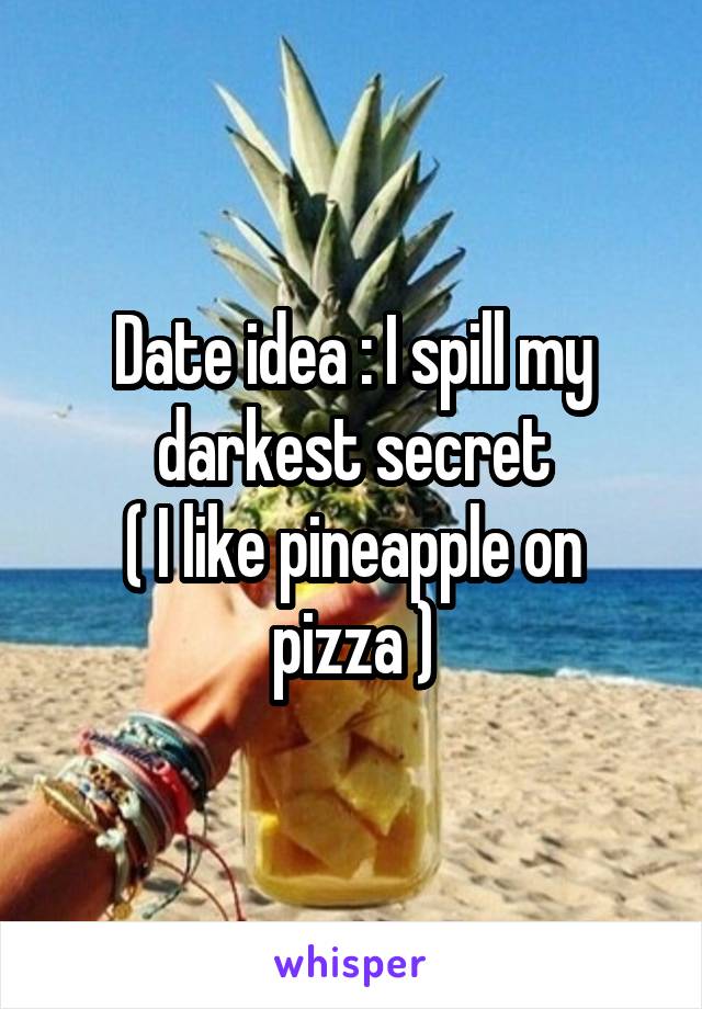 Date idea : I spill my darkest secret
( I like pineapple on pizza )