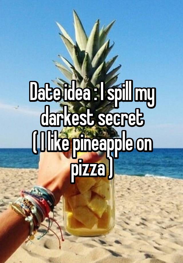 Date idea : I spill my darkest secret
( I like pineapple on pizza )