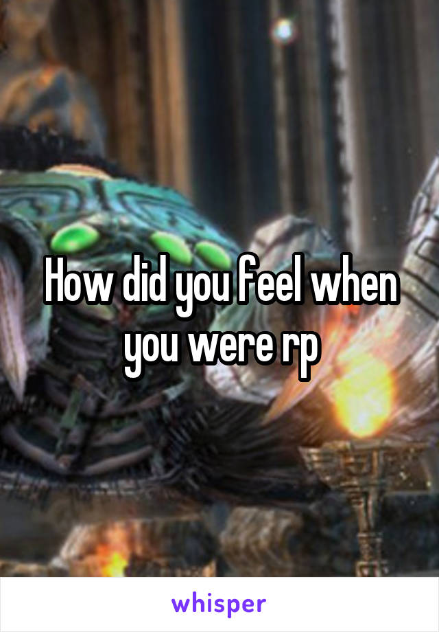 How did you feel when you were rp