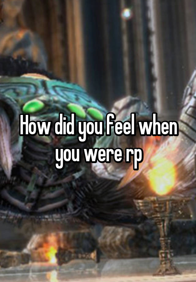 How did you feel when you were rp