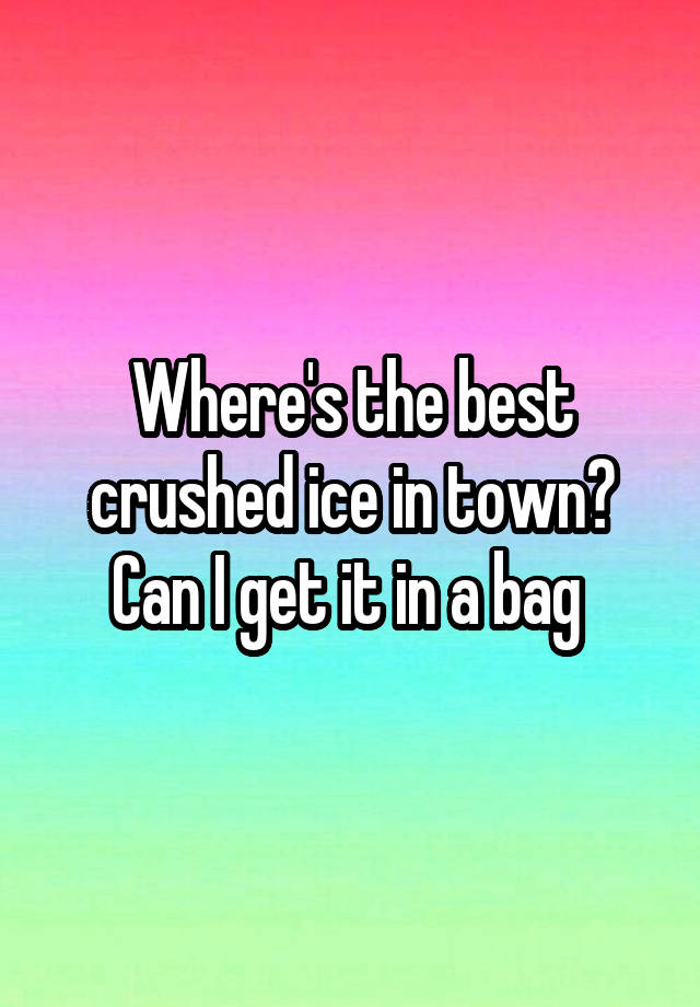 Where's the best crushed ice in town? Can I get it in a bag 