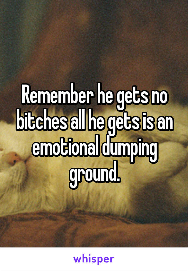 Remember he gets no bitches all he gets is an emotional dumping ground.