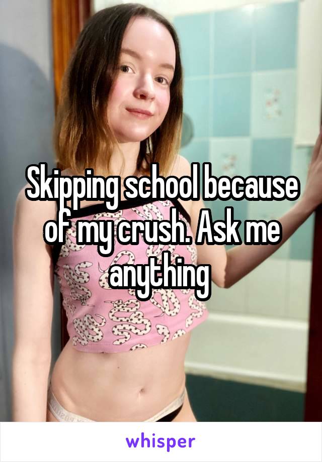 Skipping school because of my crush. Ask me anything 