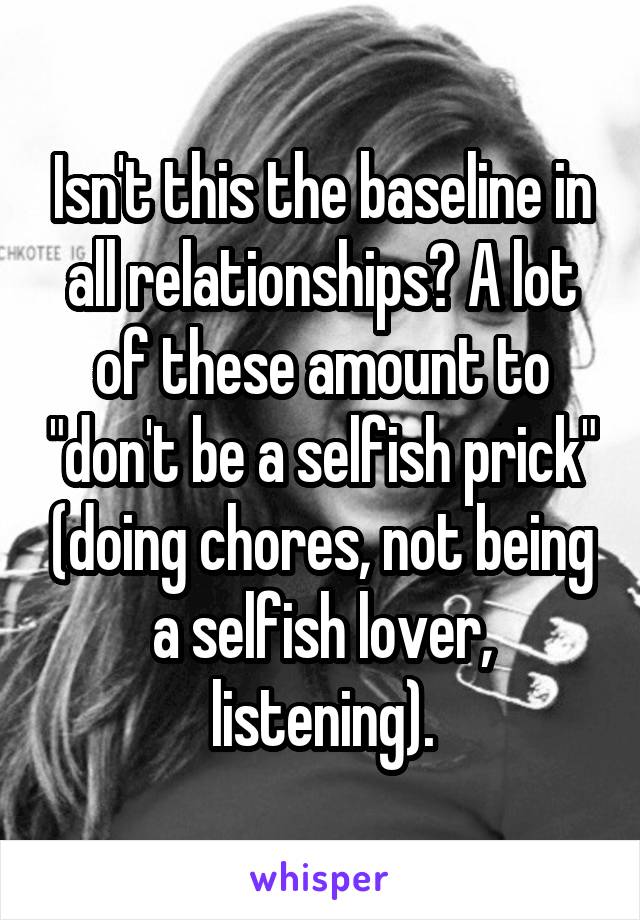 Isn't this the baseline in all relationships? A lot of these amount to "don't be a selfish prick" (doing chores, not being a selfish lover, listening).