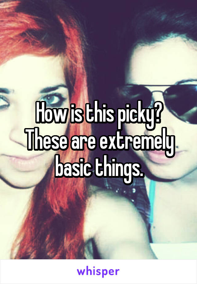 How is this picky? These are extremely basic things.