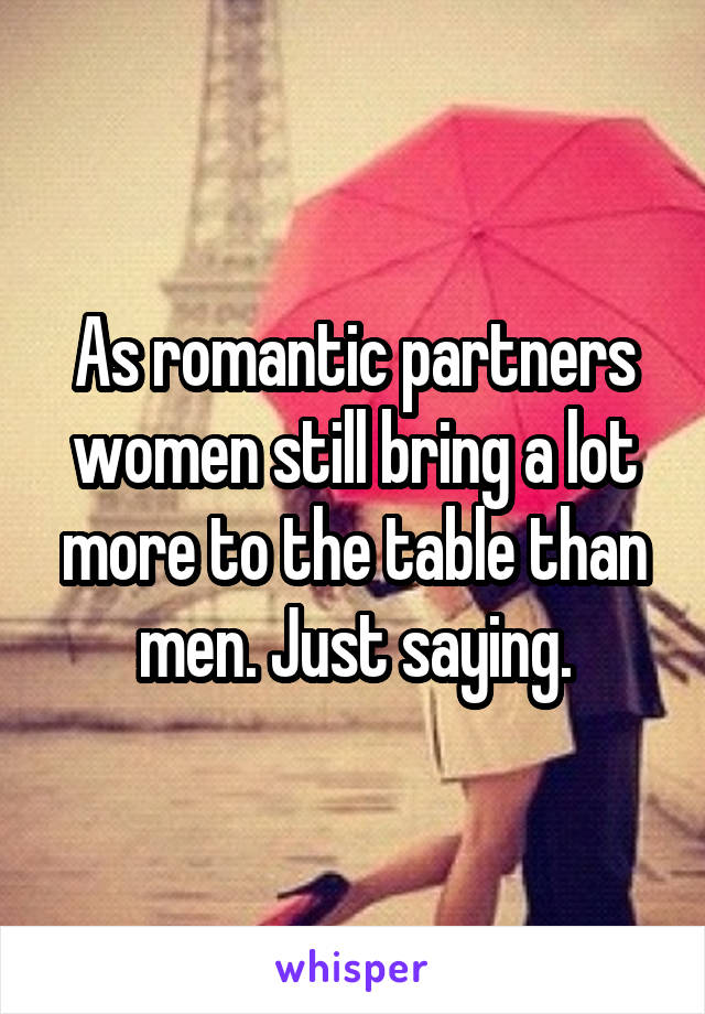 As romantic partners women still bring a lot more to the table than men. Just saying.