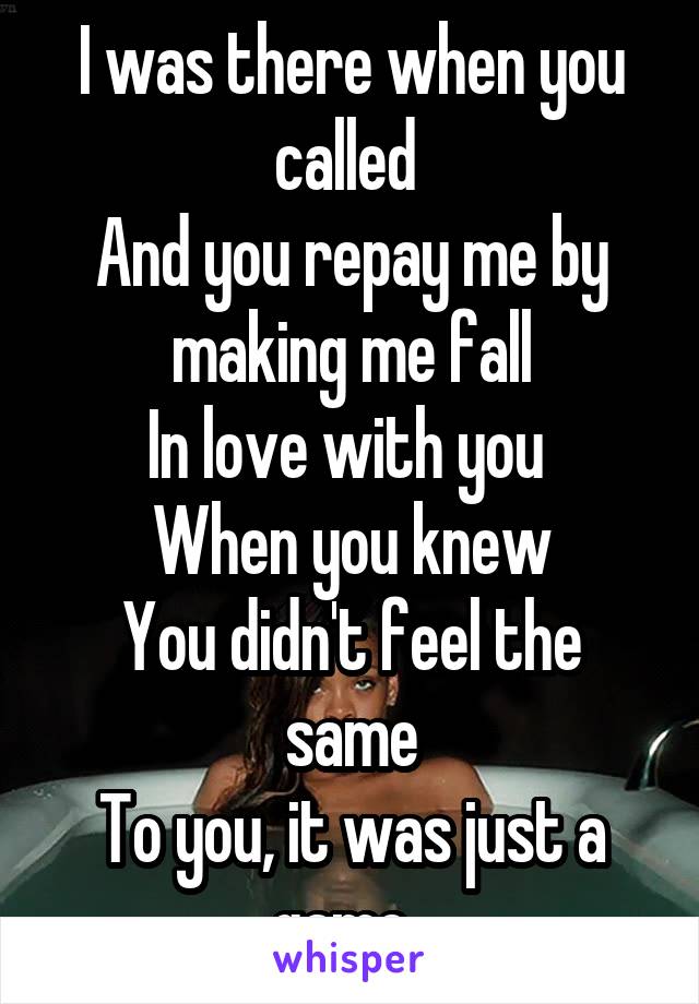 I was there when you called 
And you repay me by making me fall
In love with you 
When you knew
You didn't feel the same
To you, it was just a game. 