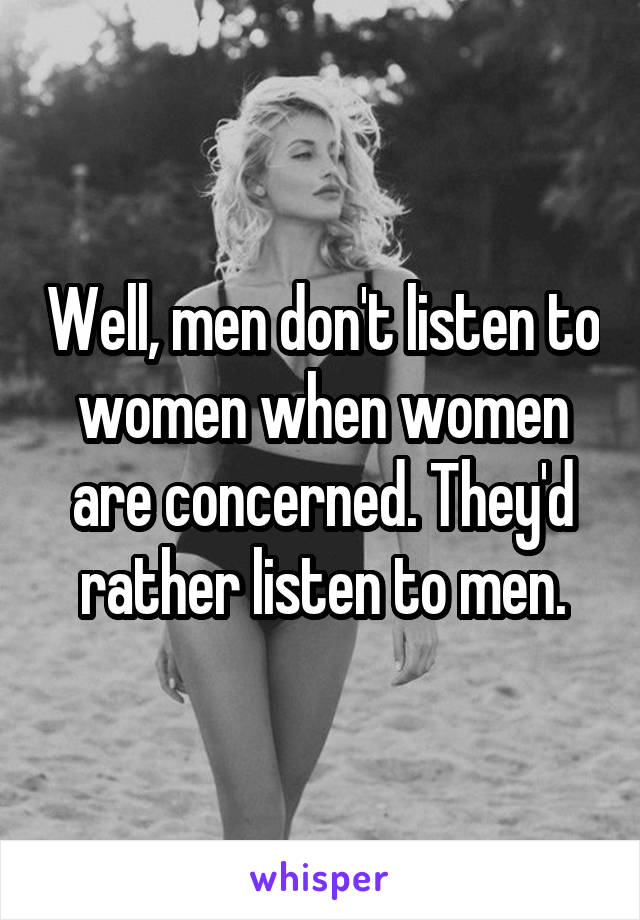 Well, men don't listen to women when women are concerned. They'd rather listen to men.