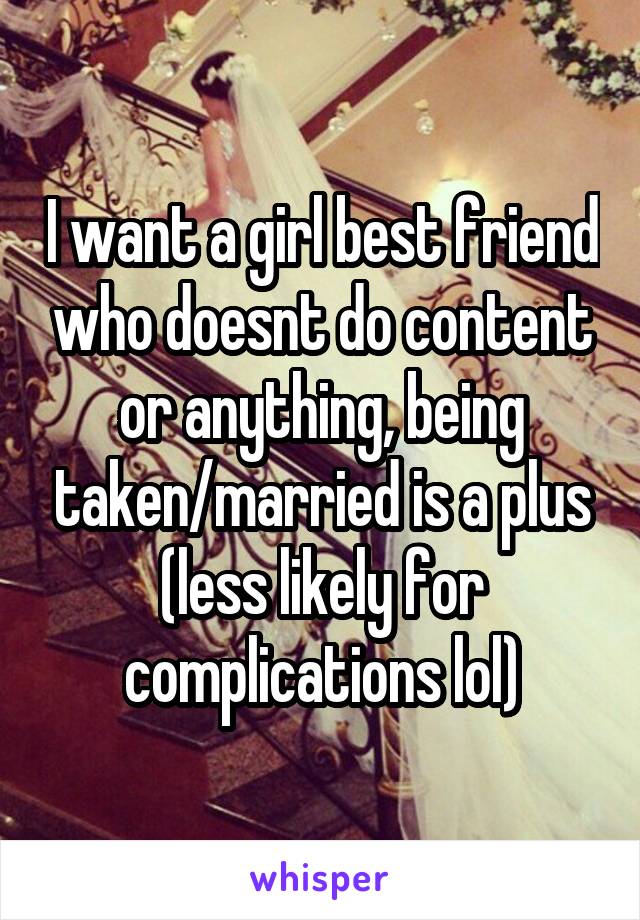 I want a girl best friend who doesnt do content or anything, being taken/married is a plus (less likely for complications lol)