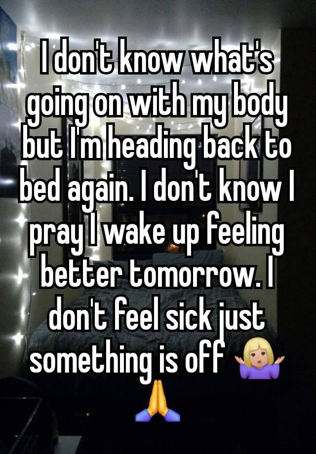 I don't know what's going on with my body but I'm heading back to bed again. I don't know I pray I wake up feeling better tomorrow. I don't feel sick just something is off 🤷🏼‍♀️🙏