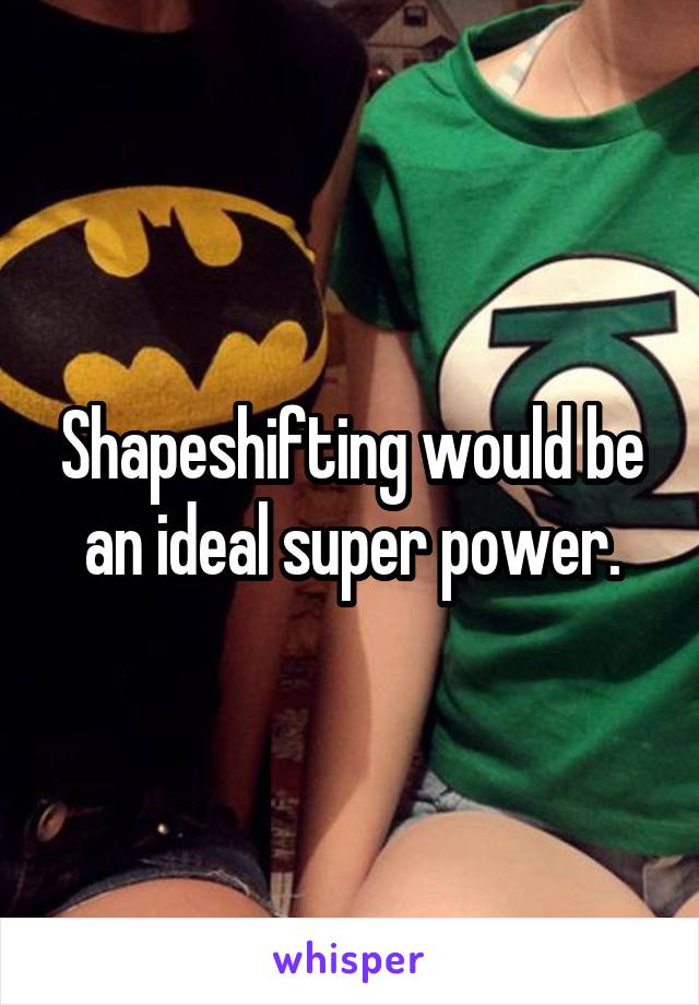 Shapeshifting would be an ideal super power.