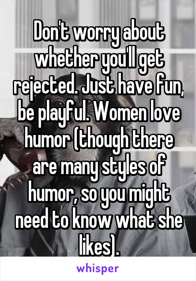 Don't worry about whether you'll get rejected. Just have fun, be playful. Women love humor (though there are many styles of humor, so you might need to know what she likes).