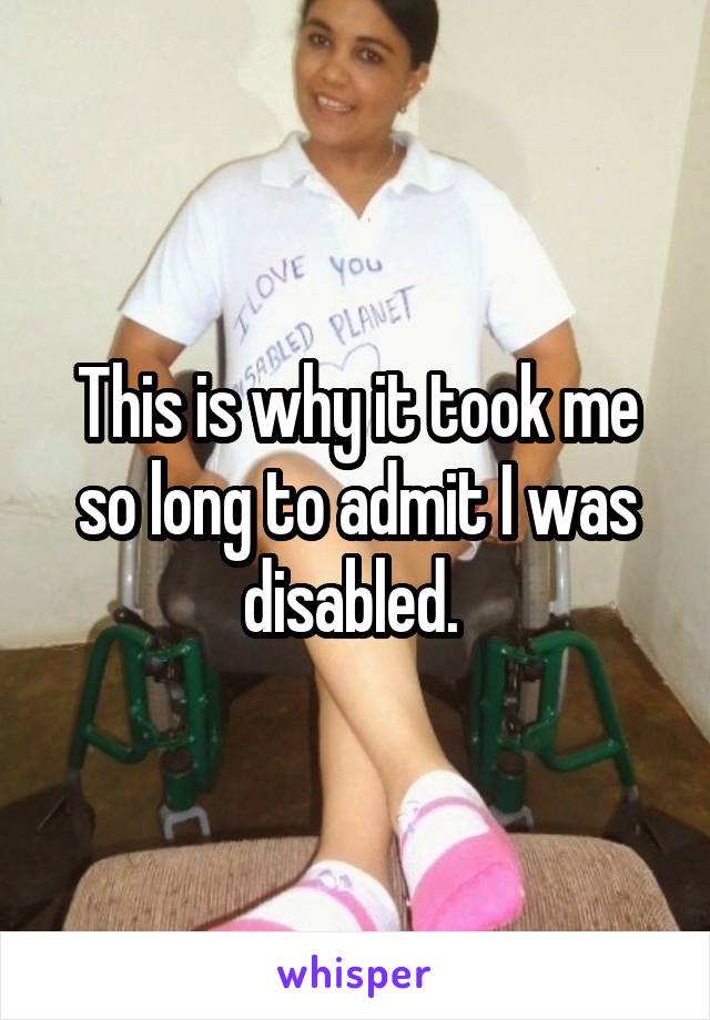 This is why it took me so long to admit I was disabled. 