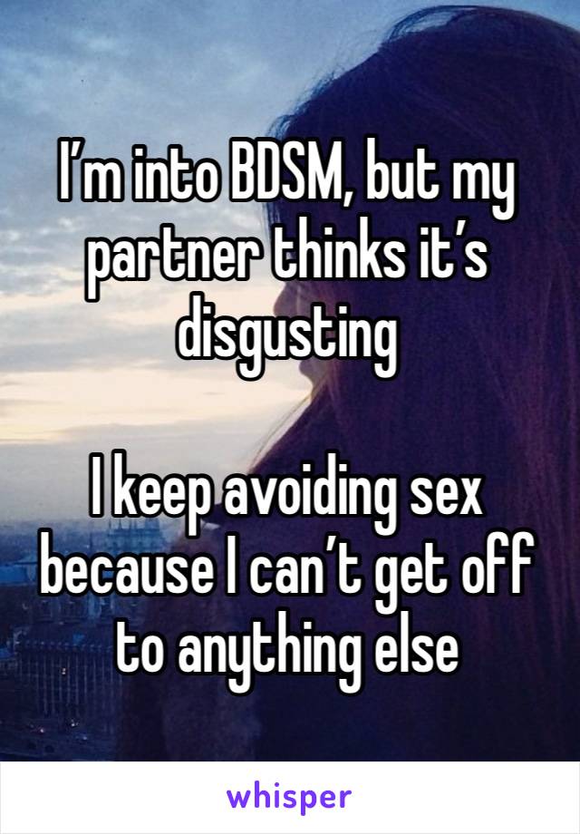 I’m into BDSM, but my partner thinks it’s disgusting 

I keep avoiding sex because I can’t get off to anything else 