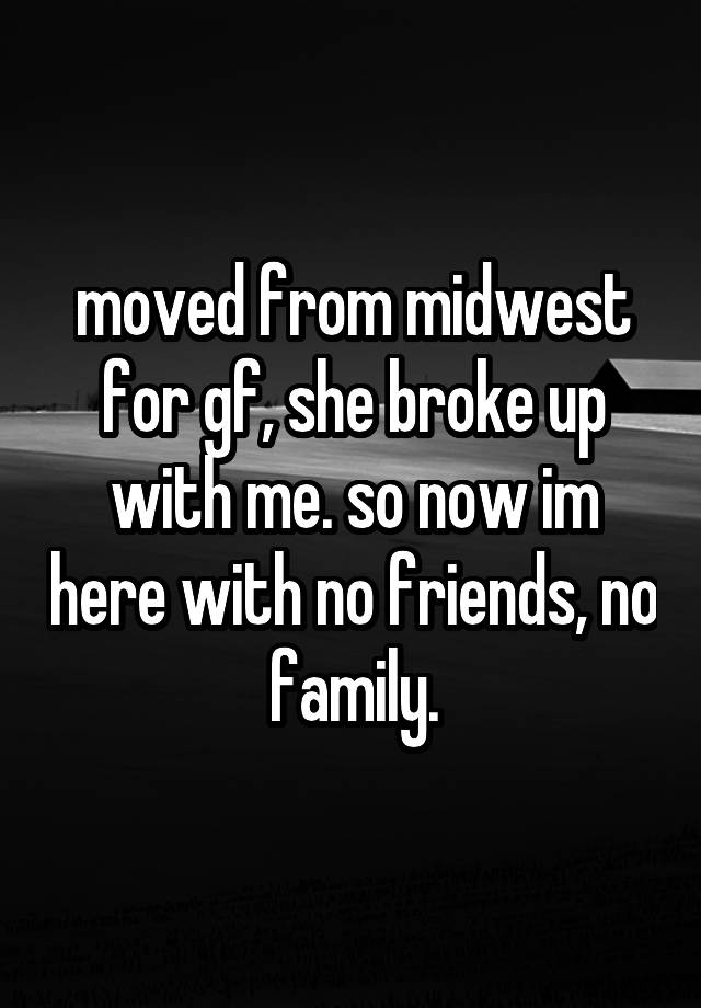 moved from midwest for gf, she broke up with me. so now im here with no friends, no family.