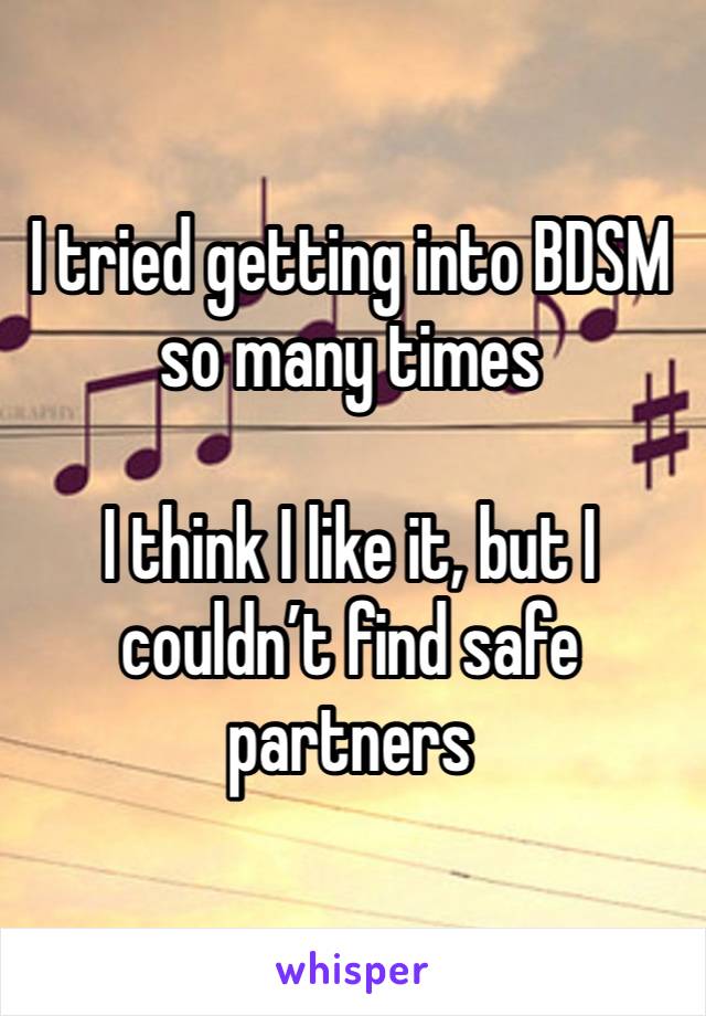 I tried getting into BDSM so many times

I think I like it, but I couldn’t find safe partners 
