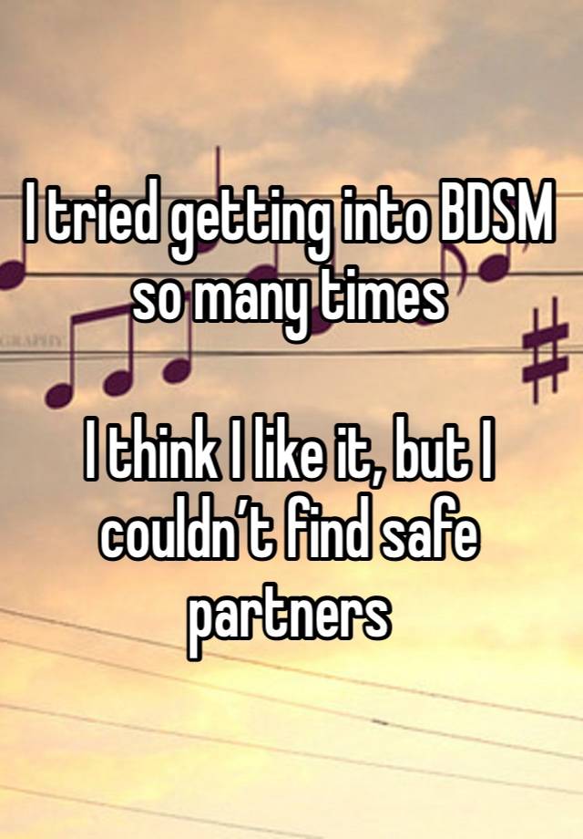 I tried getting into BDSM so many times

I think I like it, but I couldn’t find safe partners 
