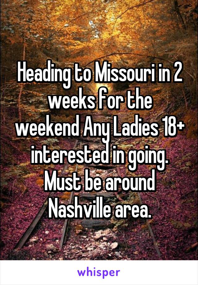 Heading to Missouri in 2 weeks for the weekend Any Ladies 18+ interested in going. Must be around Nashville area.