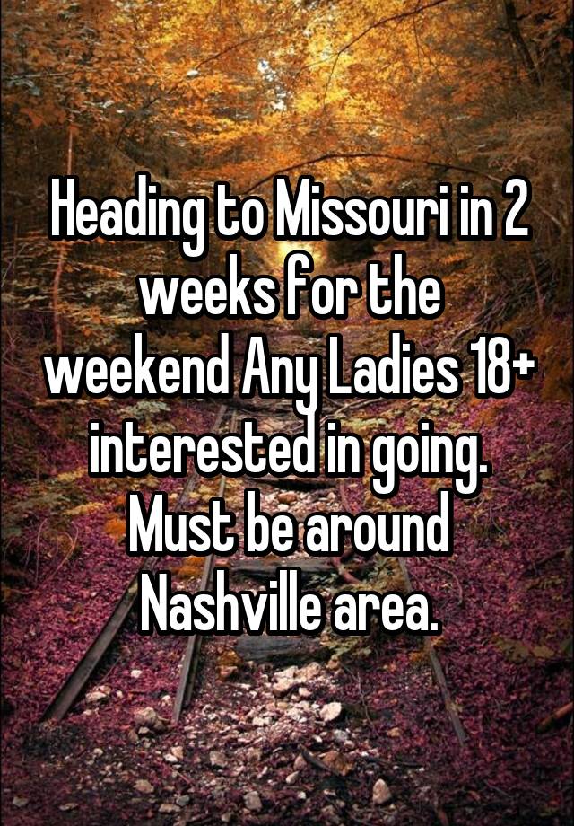 Heading to Missouri in 2 weeks for the weekend Any Ladies 18+ interested in going. Must be around Nashville area.