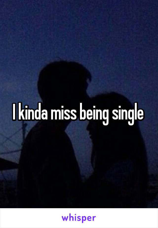 I kinda miss being single 