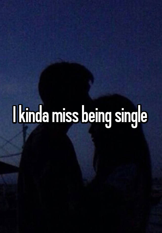 I kinda miss being single 