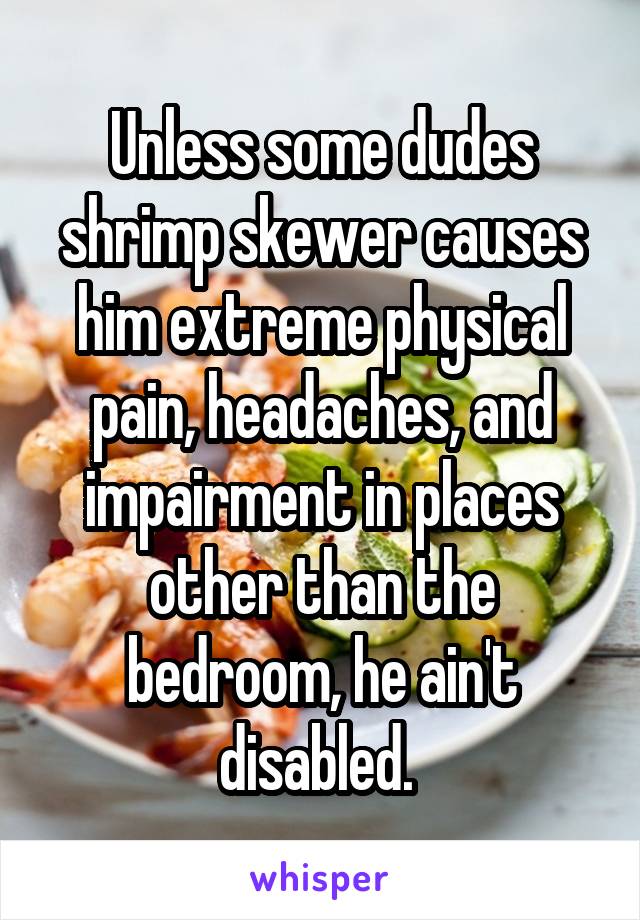 Unless some dudes shrimp skewer causes him extreme physical pain, headaches, and impairment in places other than the bedroom, he ain't disabled. 