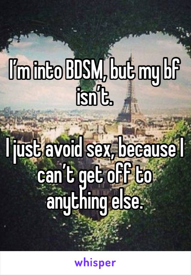 I’m into BDSM, but my bf isn’t.

I just avoid sex, because I can’t get off to anything else.