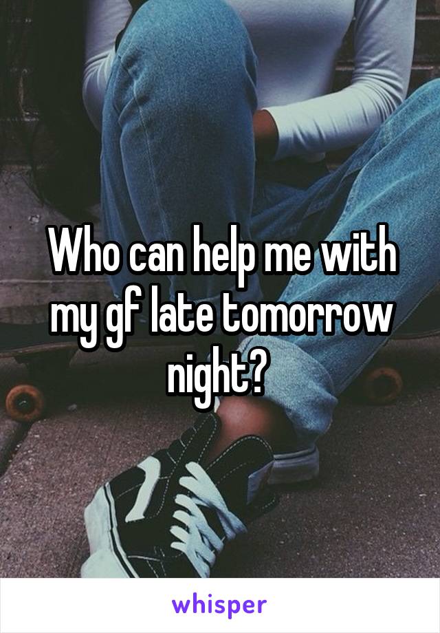 Who can help me with my gf late tomorrow night? 