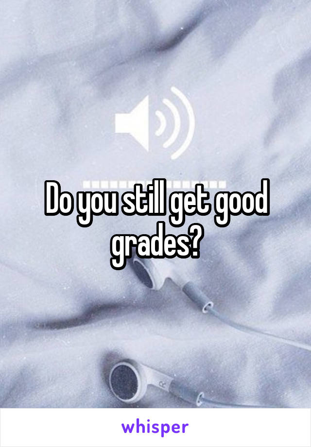 Do you still get good grades?