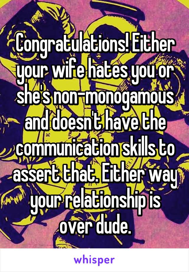 Congratulations! Either your wife hates you or she's non-monogamous and doesn't have the communication skills to assert that. Either way your relationship is over dude.