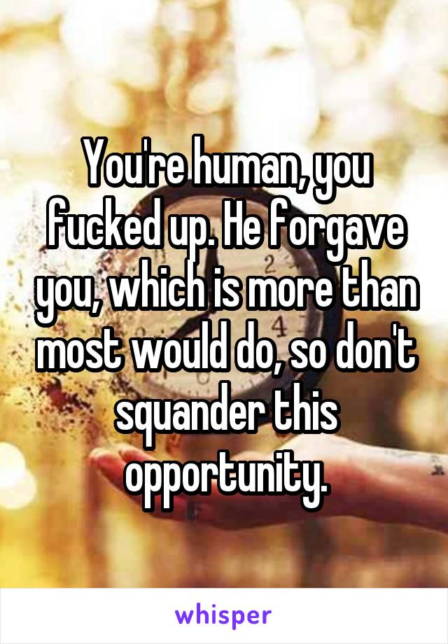 You're human, you fucked up. He forgave you, which is more than most would do, so don't squander this opportunity.