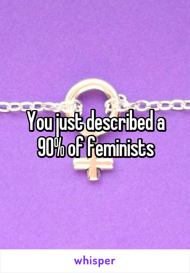 You just described a 90% of feminists