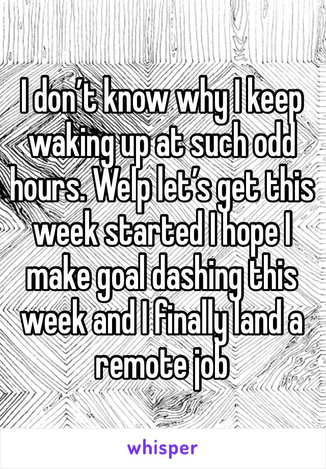 I don’t know why I keep waking up at such odd hours. Welp let’s get this week started I hope I make goal dashing this week and I finally land a remote job