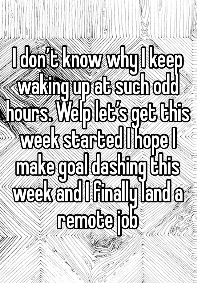 I don’t know why I keep waking up at such odd hours. Welp let’s get this week started I hope I make goal dashing this week and I finally land a remote job