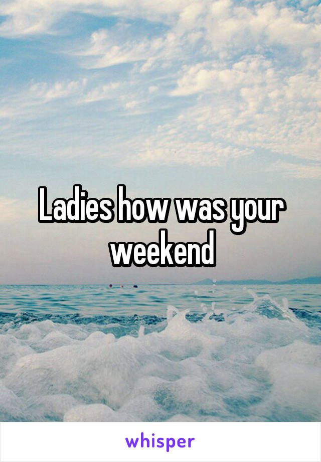 Ladies how was your weekend