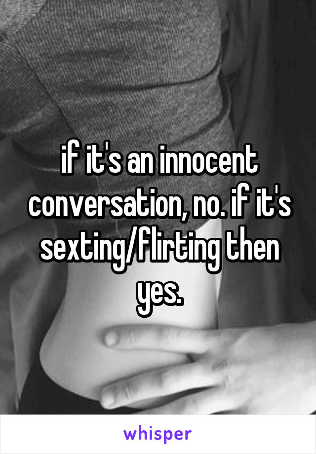 if it's an innocent conversation, no. if it's sexting/flirting then yes.