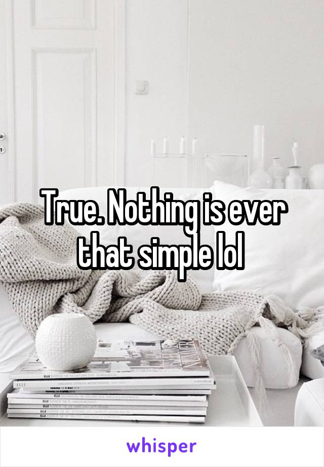 True. Nothing is ever that simple lol 