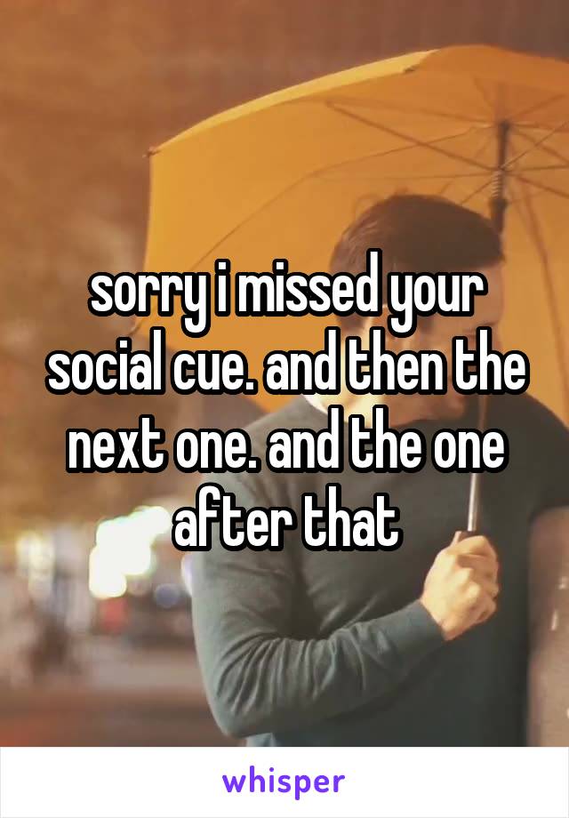 sorry i missed your social cue. and then the next one. and the one after that