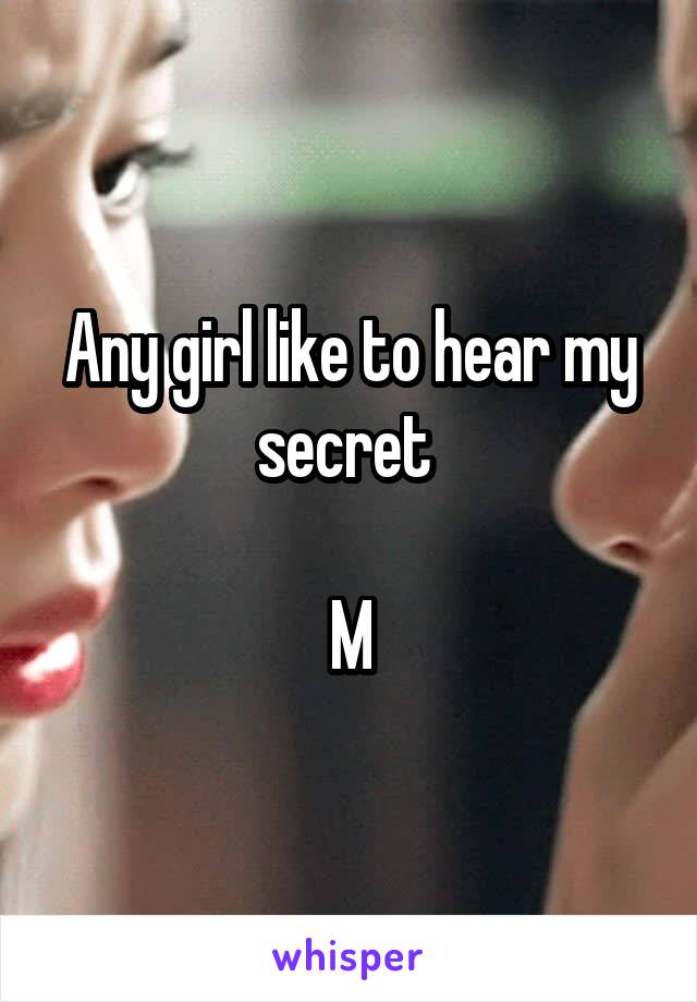 Any girl like to hear my secret 

M