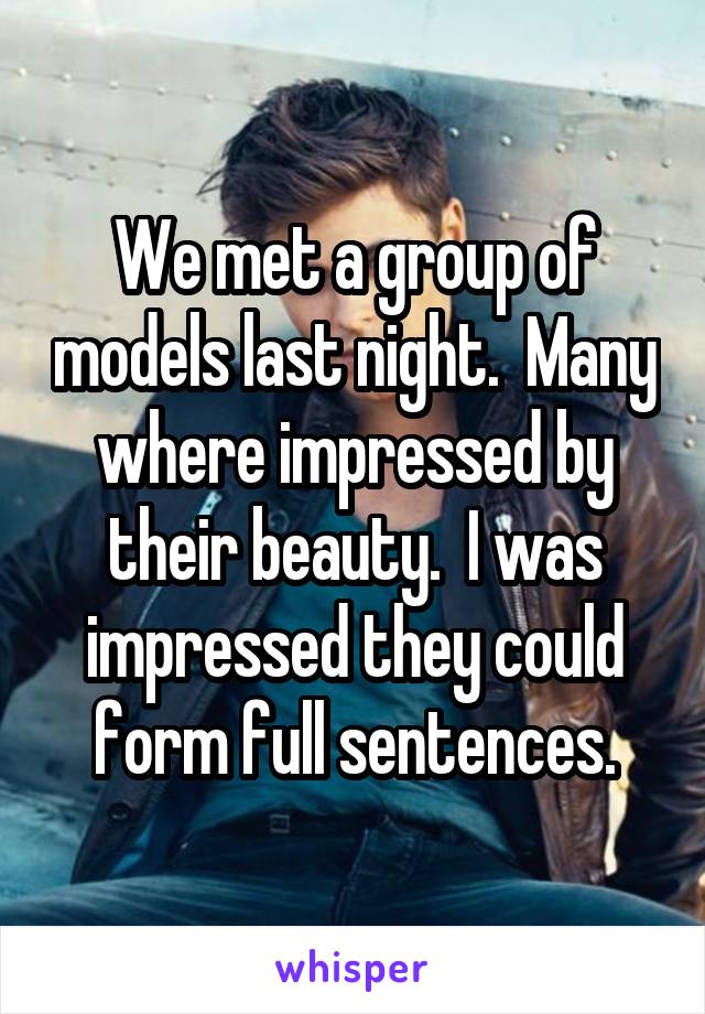 We met a group of models last night.  Many where impressed by their beauty.  I was impressed they could form full sentences.