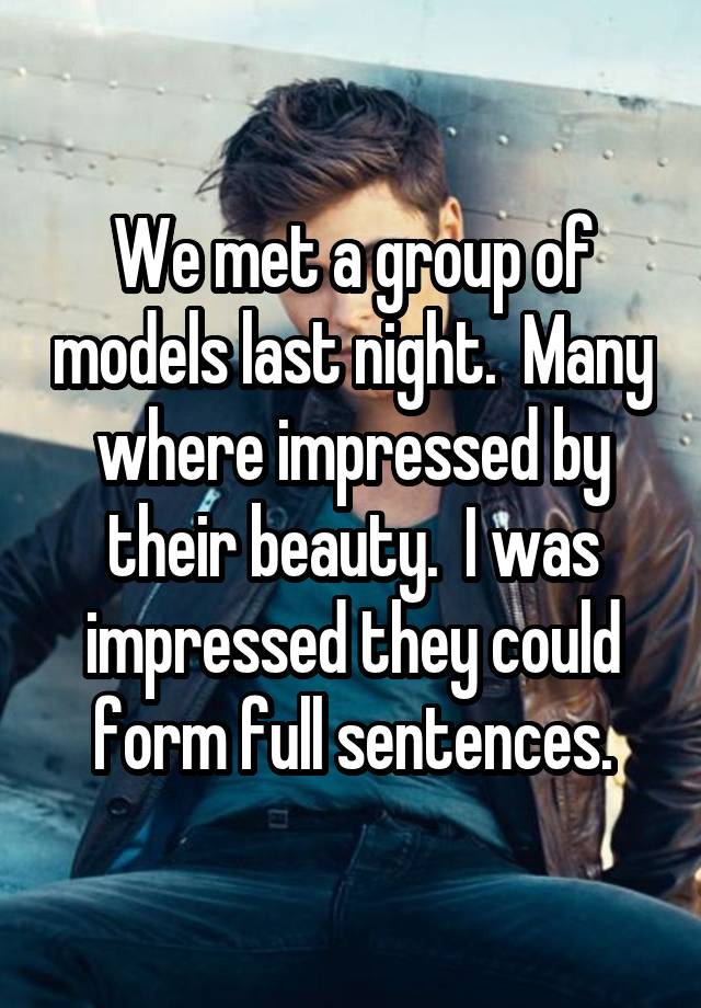 We met a group of models last night.  Many where impressed by their beauty.  I was impressed they could form full sentences.