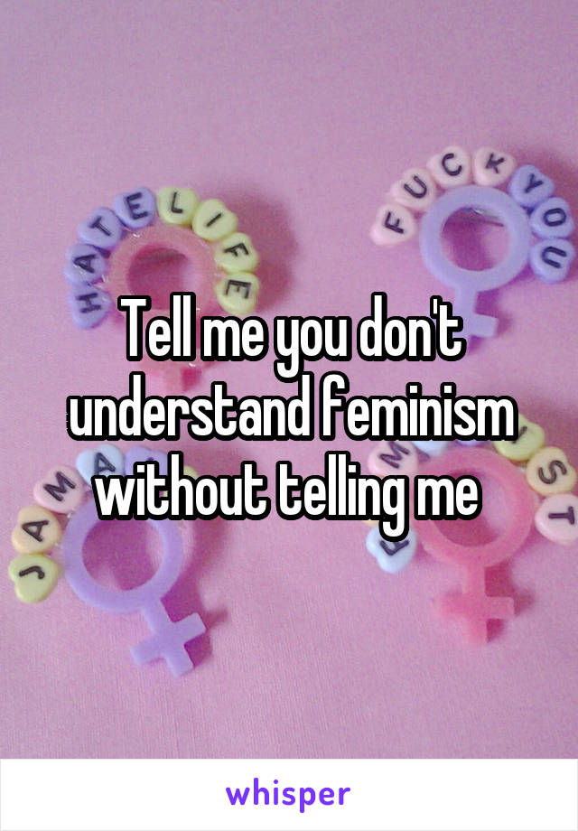 Tell me you don't understand feminism without telling me 