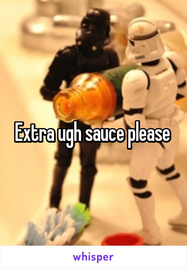 Extra ugh sauce please 