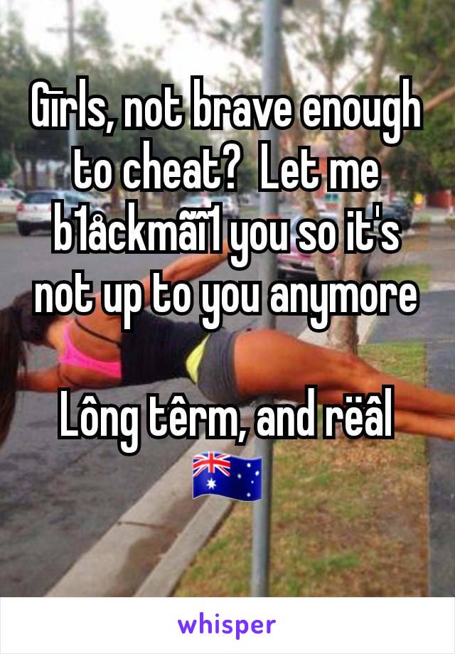 Gīrls, not brave enough to cheat?  Let me b1åckmãî1 you so it's not up to you anymore

Lông têrm, and rëâl
🇦🇺