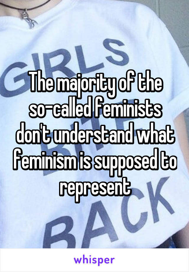 The majority of the so-called feminists don't understand what feminism is supposed to represent