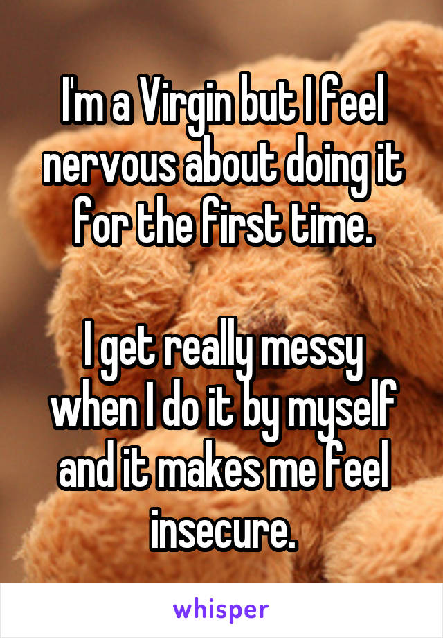 I'm a Virgin but I feel nervous about doing it for the first time.

I get really messy when I do it by myself and it makes me feel insecure.