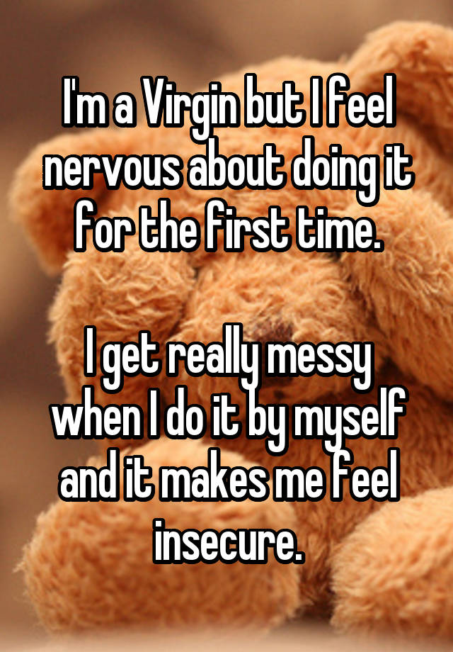 I'm a Virgin but I feel nervous about doing it for the first time.

I get really messy when I do it by myself and it makes me feel insecure.