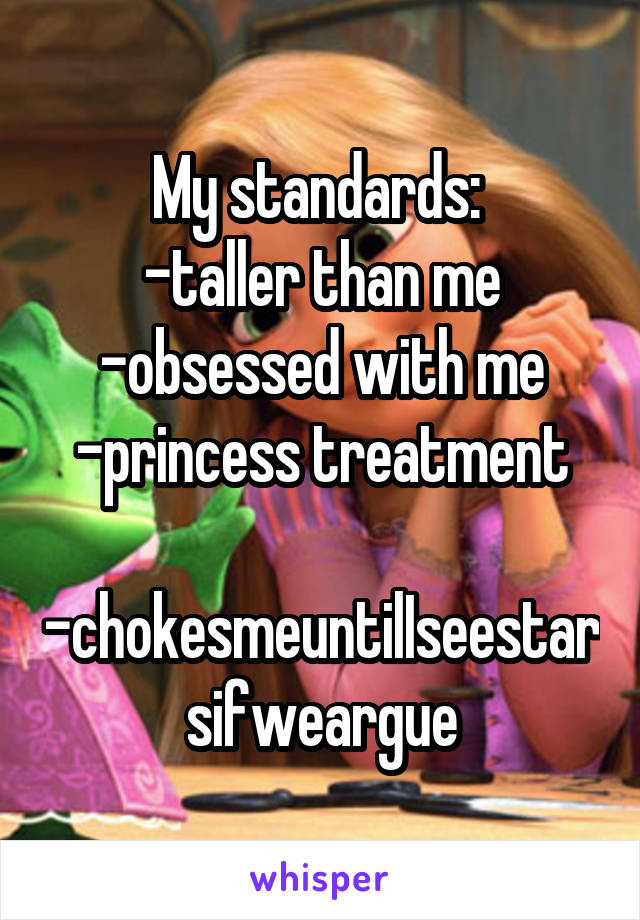 My standards: 
-taller than me
-obsessed with me
-princess treatment

-chokesmeuntilIseestarsifweargue