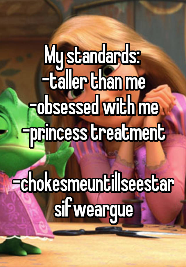 My standards: 
-taller than me
-obsessed with me
-princess treatment

-chokesmeuntilIseestarsifweargue